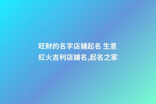 旺財的名字店鋪起名 生意紅火吉利店鋪名,起名之家-第1張-店鋪起名-玄機派